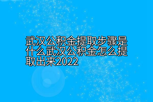 武汉公积金提取步骤是什么武汉公积金怎么提取出来2022