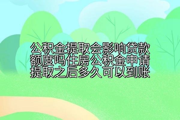 公积金提取会影响贷款额度吗住房公积金申请提取之后多久可以到账