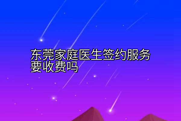 东莞家庭医生签约服务要收费吗