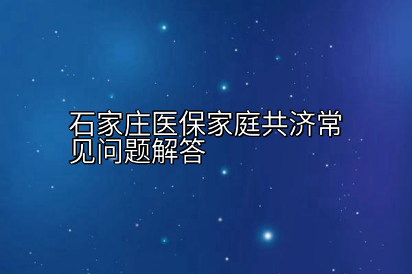 石家庄医保家庭共济常见问题解答