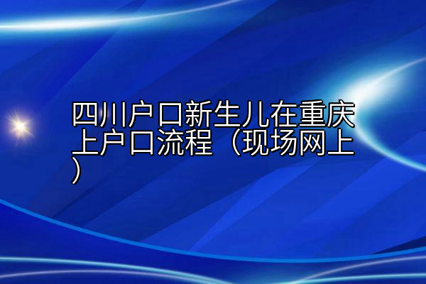 四川户口新生儿在重庆上户口流程（现场网上）