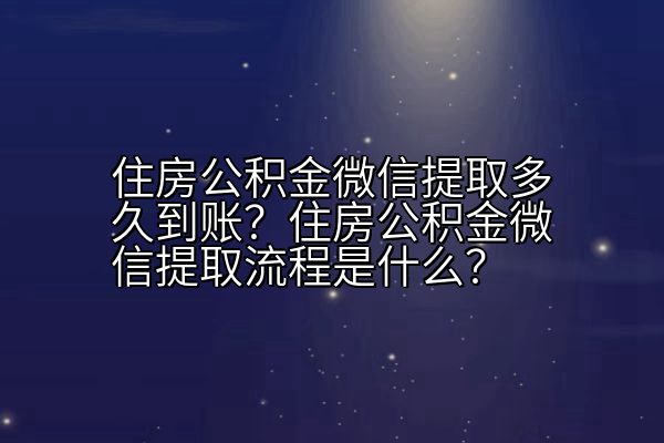 住房公积金微信提取多久到账？住房公积金微信提取流程是什么？