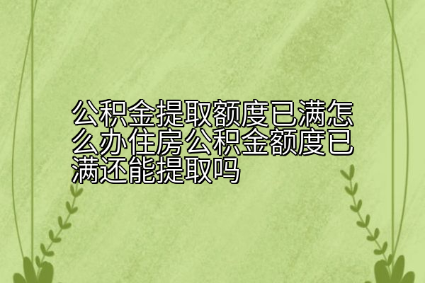 公积金提取额度已满怎么办住房公积金额度已满还能提取吗