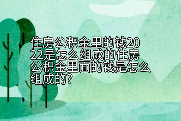 住房公积金里的钱2022是怎么组成的住房公积金里面的钱是怎么组成的？