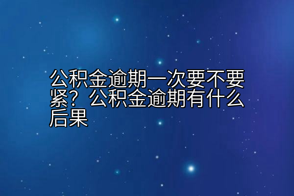 公积金逾期一次要不要紧？公积金逾期有什么后果