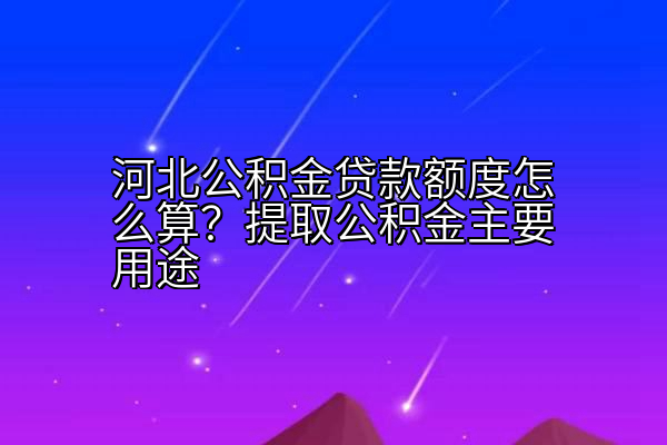 河北公积金贷款额度怎么算？提取公积金主要用途
