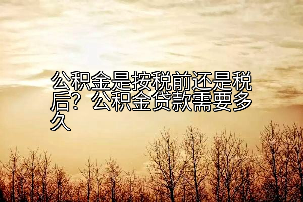公积金是按税前还是税后？公积金贷款需要多久