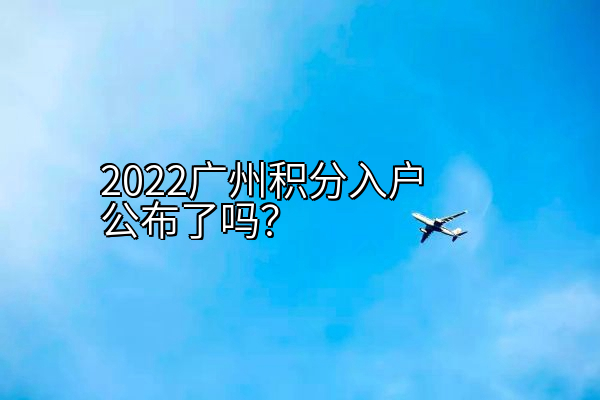 2022广州积分入户公布了吗？