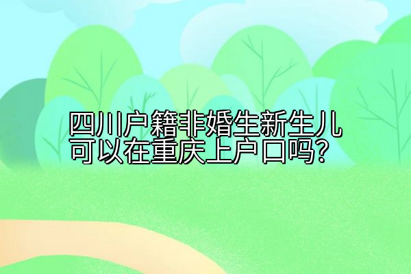 四川户籍非婚生新生儿可以在重庆上户口吗？