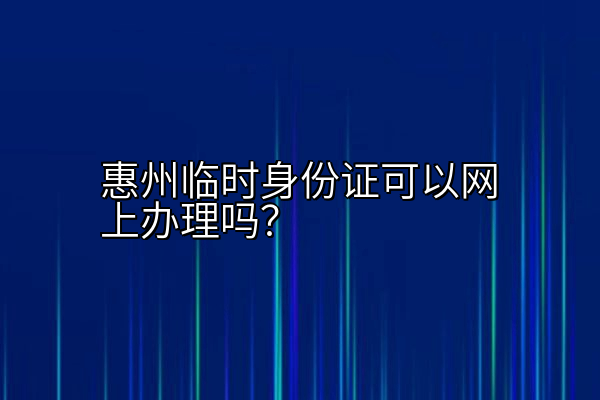 惠州临时身份证可以网上办理吗？