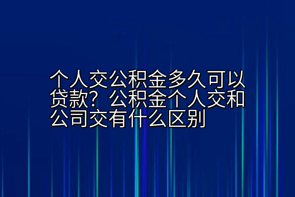 个人交公积金多久可以贷款？公积金个人交和公司交有什么区别