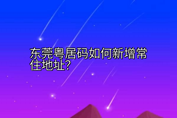 东莞粤居码如何新增常住地址？