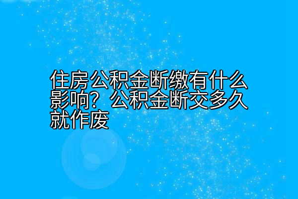 住房公积金断缴有什么影响？公积金断交多久就作废