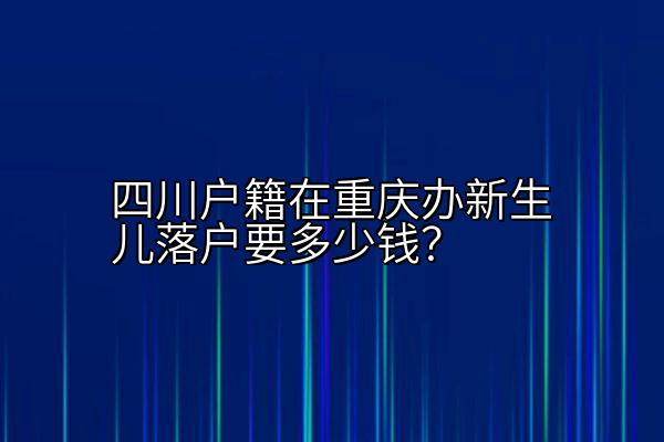 四川户籍在重庆办新生儿落户要多少钱？