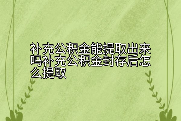 补充公积金能提取出来吗补充公积金封存后怎么提取