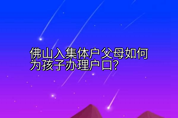 佛山入集体户父母如何为孩子办理户口？