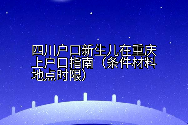 四川户口新生儿在重庆上户口指南（条件材料地点时限）