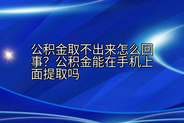 公积金取不出来怎么回事？公积金能在手机上面提取吗