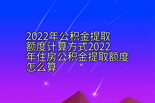 2022年公积金提取额度计算方式2022年住房公积金提取额度怎么算