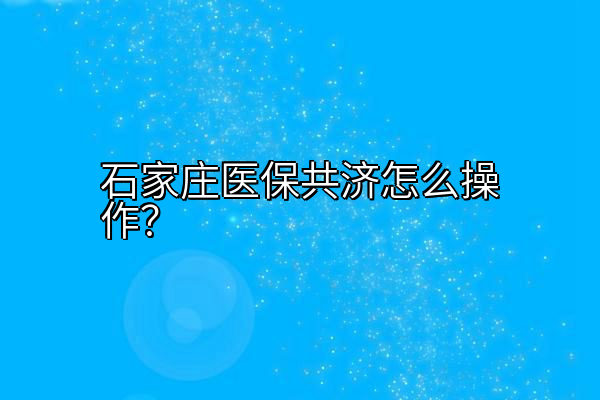 石家庄医保共济怎么操作？