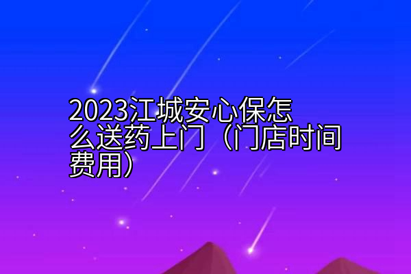 2023江城安心保怎么送药上门（门店时间费用）