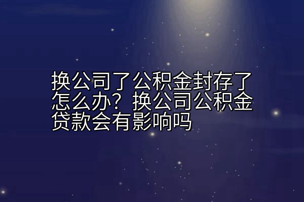换公司了公积金封存了怎么办？换公司公积金贷款会有影响吗