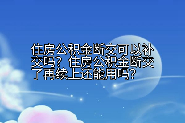 住房公积金断交可以补交吗？住房公积金断交了再续上还能用吗？