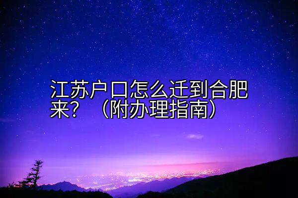 江苏户口怎么迁到合肥来？（附办理指南）