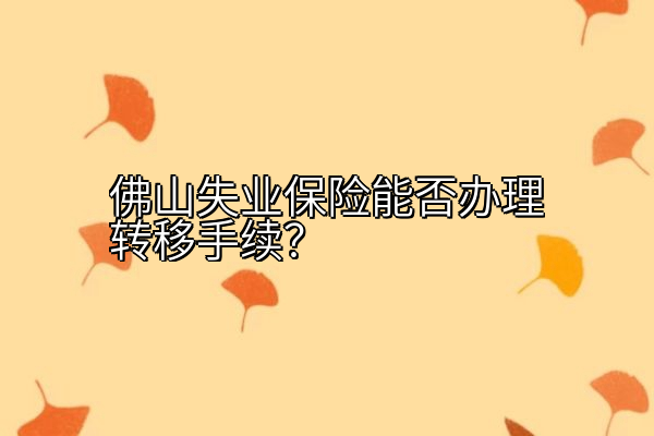 佛山失业保险能否办理转移手续？
