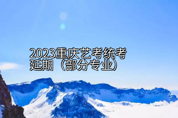 2023重庆艺考统考延期（部分专业）
