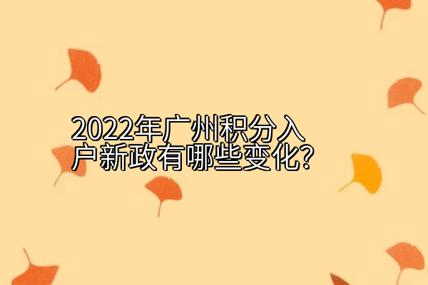 2022年广州积分入户新政有哪些变化？
