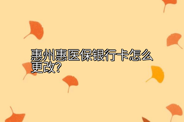 惠州惠医保银行卡怎么更改？