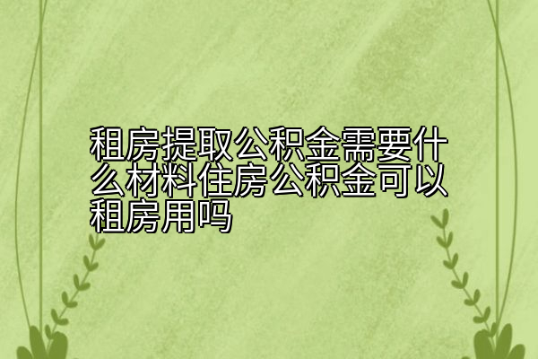 租房提取公积金需要什么材料住房公积金可以租房用吗