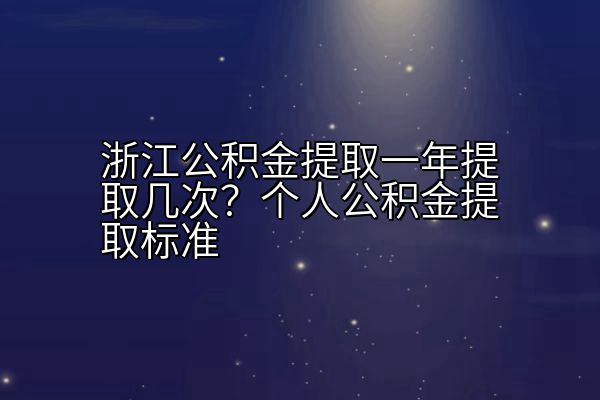 浙江公积金提取一年提取几次？个人公积金提取标准