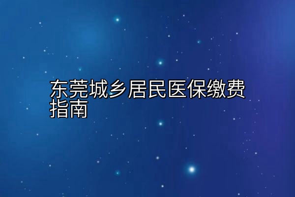 东莞城乡居民医保缴费指南