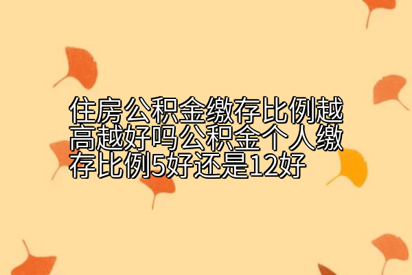 住房公积金缴存比例越高越好吗公积金个人缴存比例5好还是12好