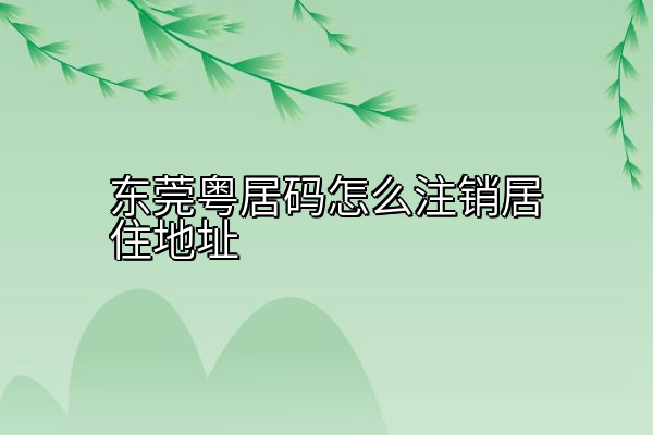 东莞粤居码怎么注销居住地址