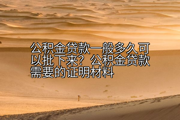 公积金贷款一般多久可以批下来？公积金贷款需要的证明材料
