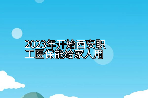 2023年开始西安职工医保能给家人用