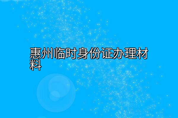 惠州临时身份证办理材料