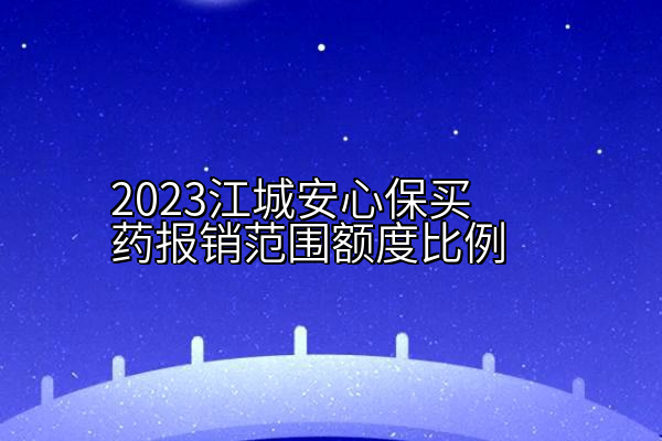 2023江城安心保买药报销范围额度比例