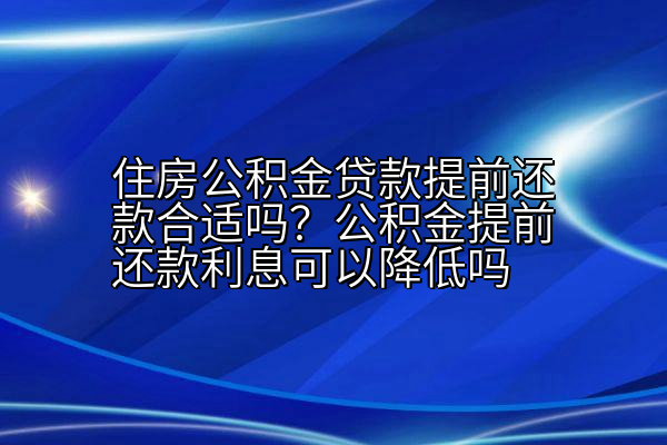 住房公积金贷款提前还款合适吗？公积金提前还款利息可以降低吗