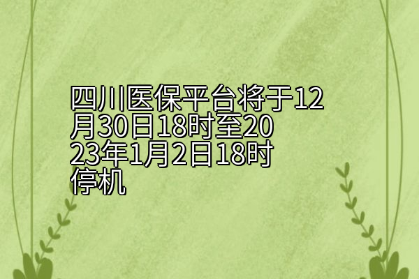 四川医保平台将于12月30日18时至2023年1月2日18时停机