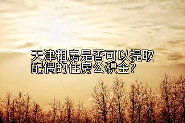 天津租房是否可以提取配偶的住房公积金？
