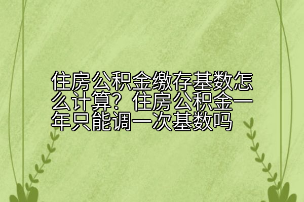住房公积金缴存基数怎么计算？住房公积金一年只能调一次基数吗