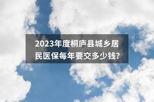 2023年度桐庐县城乡居民医保每年要交多少钱?
