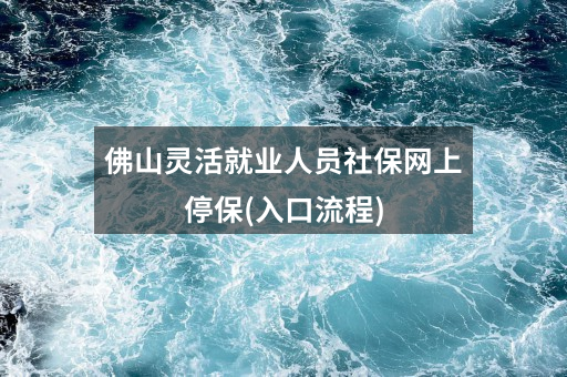 佛山灵活就业人员社保网上停保(入口流程)