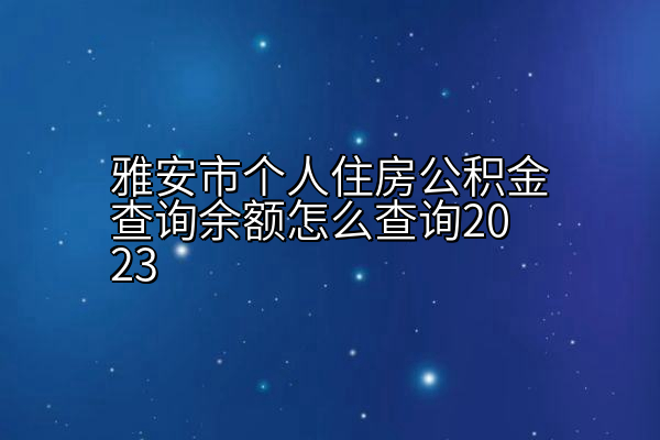 雅安市个人住房公积金查询余额怎么查询2023
