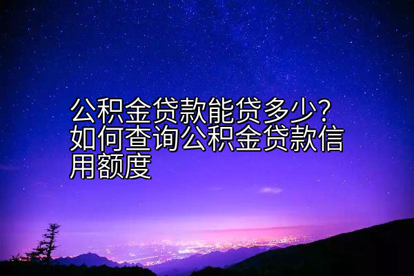 公积金贷款能贷多少？如何查询公积金贷款信用额度