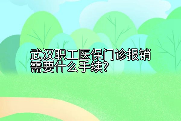 武汉职工医保门诊报销需要什么手续？